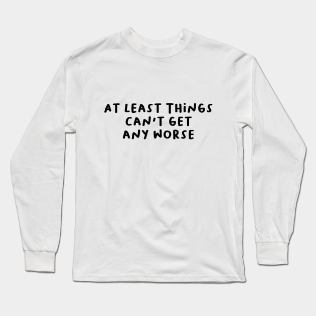 At Least Things Can't Get Any Worse Long Sleeve T-Shirt by AlarminglyBad